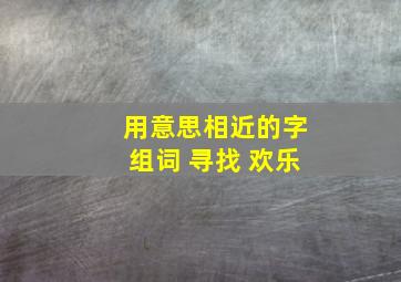 用意思相近的字组词 寻找 欢乐